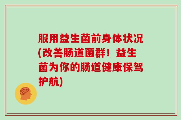 服用益生菌前身体状况(改善肠道菌群！益生菌为你的肠道健康保驾护航)