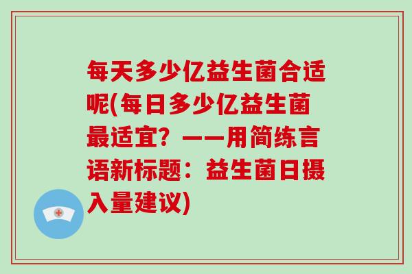 每天多少亿益生菌合适呢(每日多少亿益生菌适宜?——用简练言语新标题:益生菌日摄入量建议) 每天多少亿益生菌合适呢(每日多少亿益生菌适宜?——用简练言语新标题:益生菌日摄入量建议)