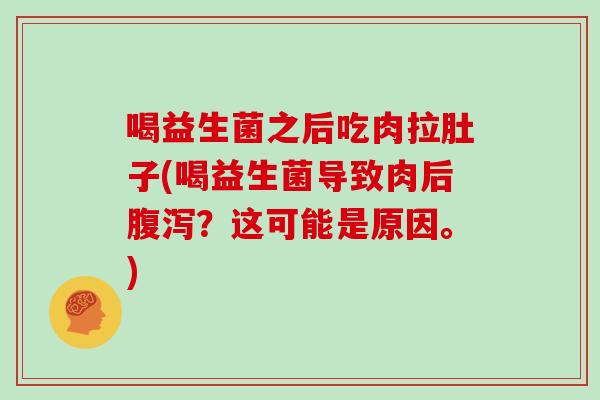 喝益生菌之后吃肉拉肚子(喝益生菌导致肉后腹泻？这可能是原因。)