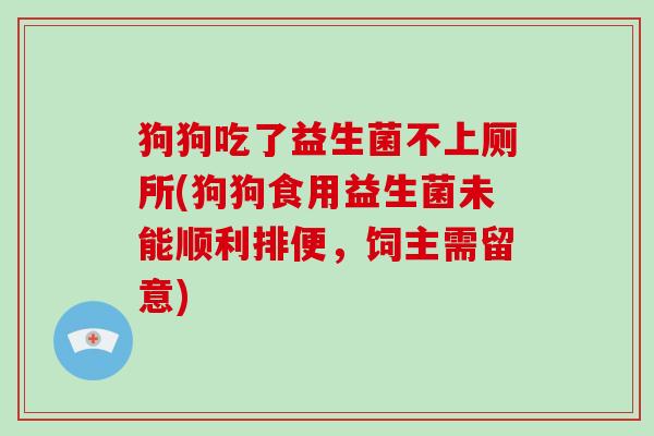 狗狗吃了益生菌不上厕所(狗狗食用益生菌未能顺利排便,饲主需留意) 狗狗吃了益生菌不上厕所(狗狗食用益生菌未能顺利排便,饲主需留意)