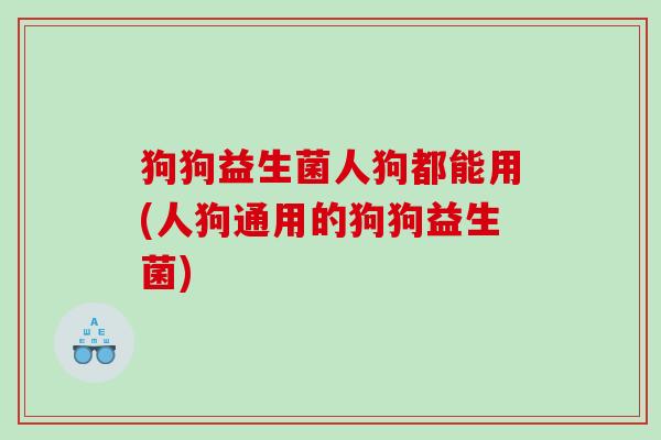 狗狗益生菌人狗都能用(人狗通用的狗狗益生菌)