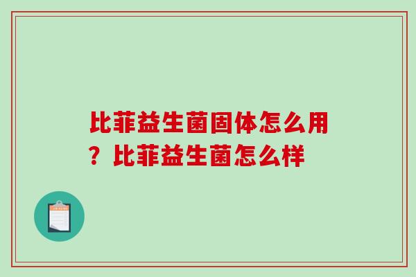 比菲益生菌固体怎么用？比菲益生菌怎么样
