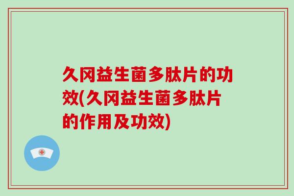 久冈益生菌多肽片的功效(久冈益生菌多肽片的作用及功效)