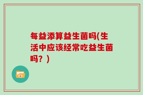 每益添算益生菌吗(生活中应该经常吃益生菌吗？)
