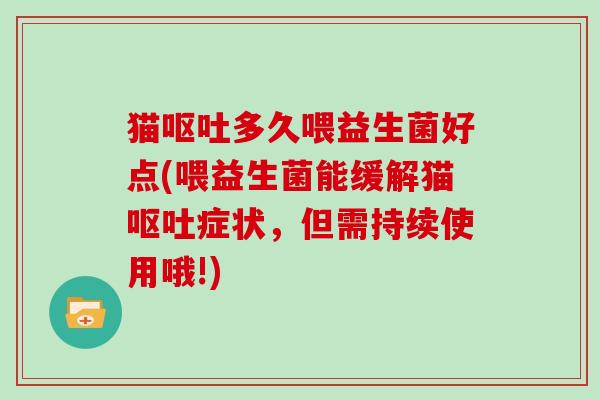 猫呕吐多久喂益生菌好点(喂益生菌能缓解猫呕吐症状，但需持续使用哦!)