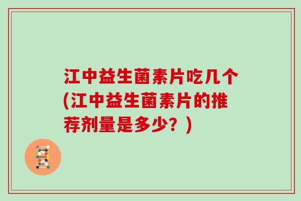 江中益生菌素片吃几个(江中益生菌素片的推荐剂量是多少？)