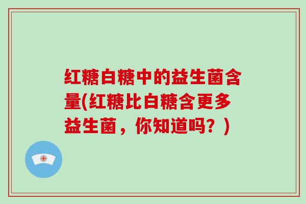 红糖白糖中的益生菌含量(红糖比白糖含更多益生菌，你知道吗？)