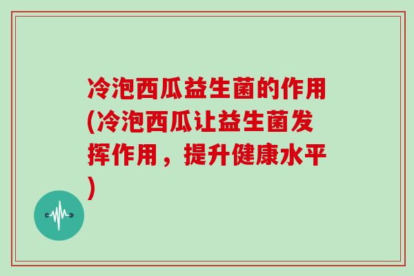 冷泡西瓜益生菌的作用(冷泡西瓜让益生菌发挥作用,提升健康水平) 冷泡西瓜益生菌的作用(冷泡西瓜让益生菌发挥作用,提升健康水平)