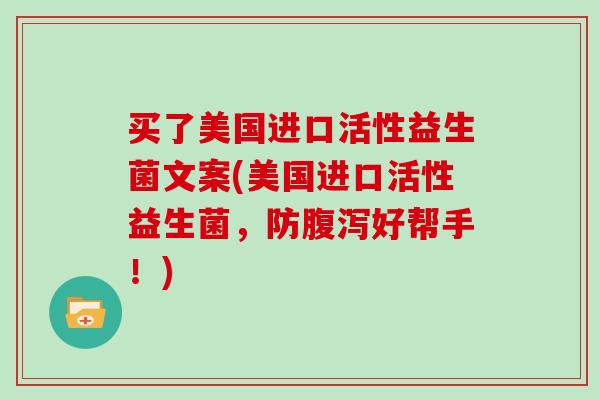 买了美国进口活性益生菌文案(美国进口活性益生菌,防好帮手!) 买了美国进口活性益生菌文案(美国进口活性益生菌,防好帮手!)
