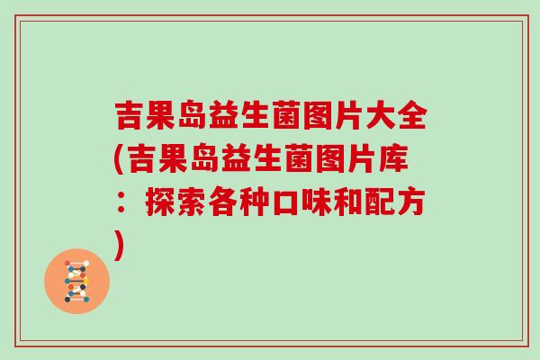 吉果岛益生菌图片大全(吉果岛益生菌图片库：探索各种口味和配方)