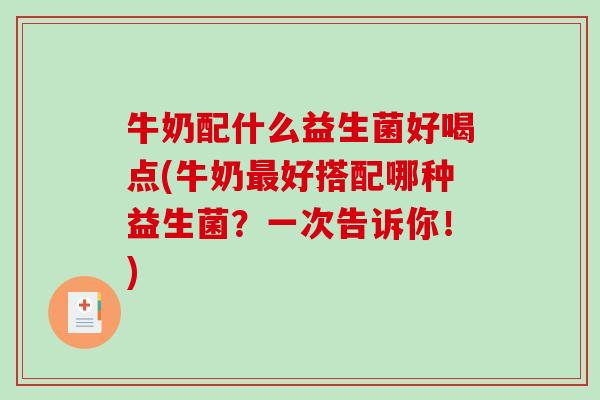牛奶配什么益生菌好喝点(牛奶最好搭配哪种益生菌？一次告诉你！)