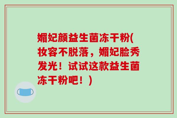 媚妃颜益生菌冻干粉(妆容不脱落，媚妃脸秀发光！试试这款益生菌冻干粉吧！)