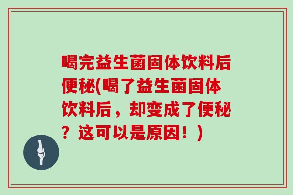 喝完益生菌固体饮料后便秘(喝了益生菌固体饮料后，却变成了便秘？这可以是原因！)