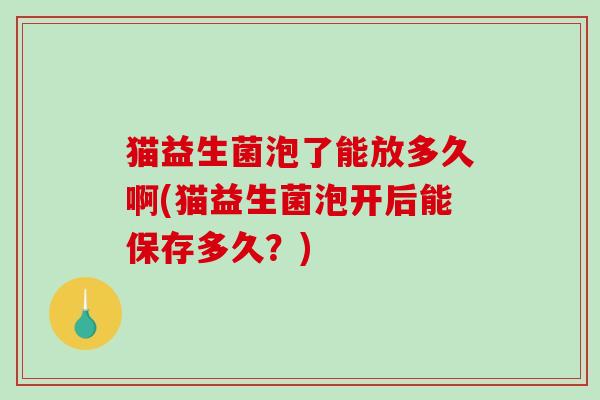 猫益生菌泡了能放多久啊(猫益生菌泡开后能保存多久？)