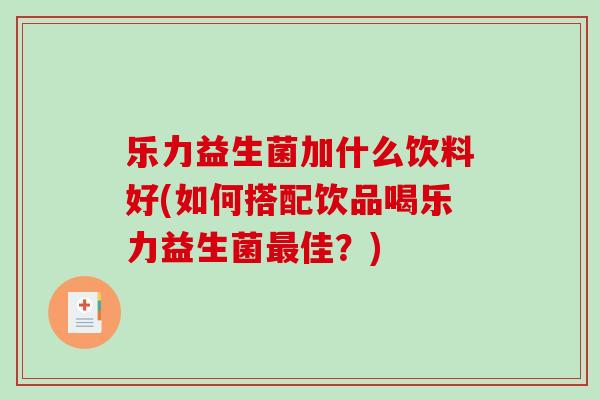 乐力益生菌加什么饮料好(如何搭配饮品喝乐力益生菌最佳？)