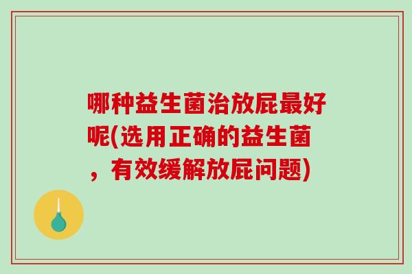 哪种益生菌治放屁最好呢(选用正确的益生菌，有效缓解放屁问题)