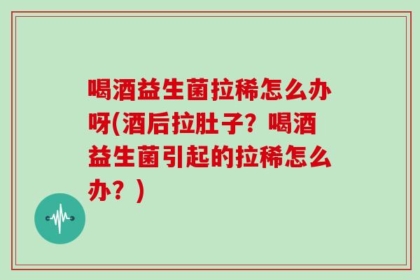 喝酒益生菌拉稀怎么办呀(酒后拉肚子？喝酒益生菌引起的拉稀怎么办？)