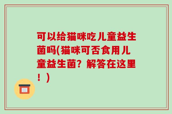 可以给猫咪吃儿童益生菌吗(猫咪可否食用儿童益生菌？解答在这里！)
