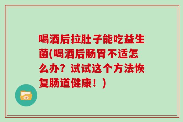 喝酒后拉肚子能吃益生菌(喝酒后肠胃不适怎么办？试试这个方法恢复肠道健康！)