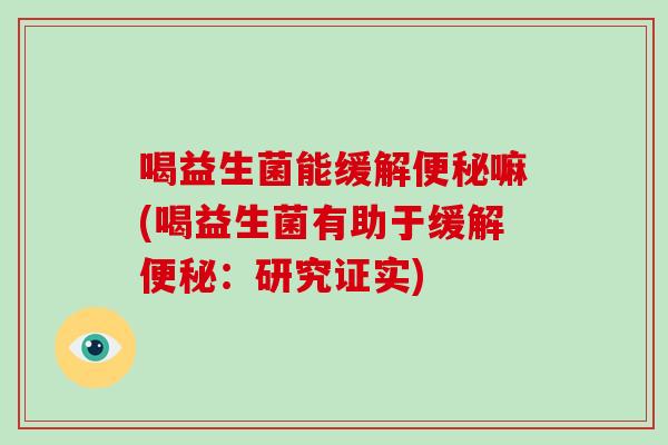 喝益生菌能缓解嘛(喝益生菌有助于缓解:研究证实) 喝益生菌能缓解嘛(喝益生菌有助于缓解:研究证实)