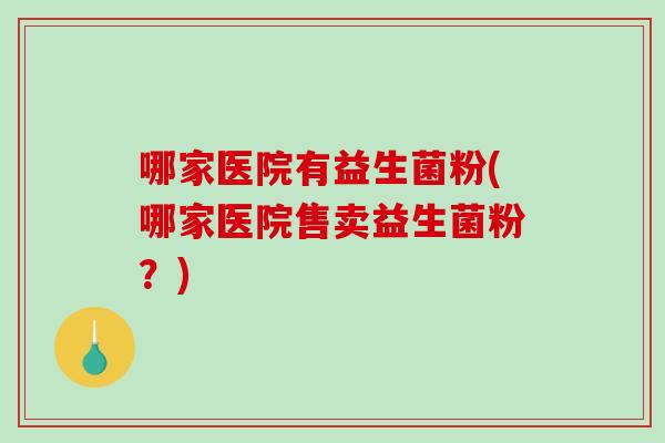 哪家医院有益生菌粉(哪家医院售卖益生菌粉？)