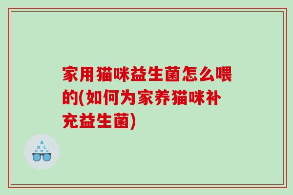 家用猫咪益生菌怎么喂的(如何为家养猫咪补充益生菌)