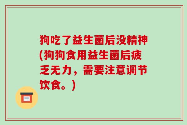 狗吃了益生菌后没精神(狗狗食用益生菌后疲乏无力，需要注意调节饮食。)