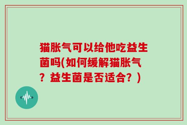 猫胀气可以给他吃益生菌吗(如何缓解猫胀气？益生菌是否适合？)