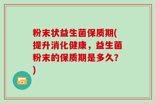 粉末状益生菌保质期(提升消化健康，益生菌粉末的保质期是多久？)