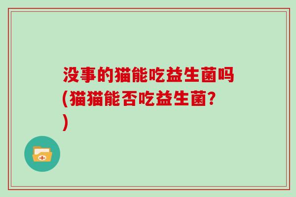 没事的猫能吃益生菌吗(猫猫能否吃益生菌？)
