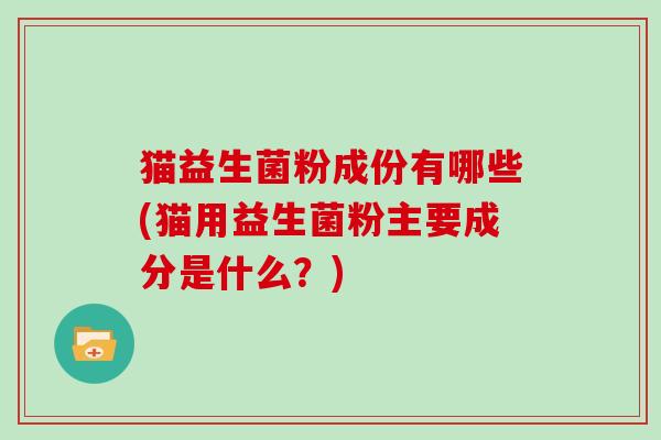 猫益生菌粉成份有哪些(猫用益生菌粉主要成分是什么?) 猫益生菌粉成份有哪些(猫用益生菌粉主要成分是什么?)
