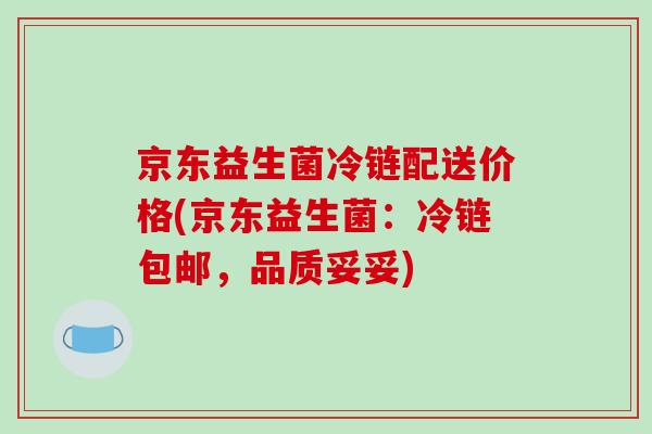 京东益生菌冷链配送价格(京东益生菌:冷链包邮,品质妥妥) 京东益生菌冷链配送价格(京东益生菌:冷链包邮,品质妥妥)