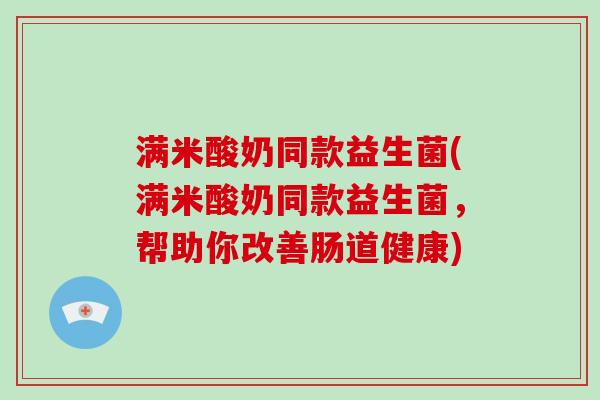 满米酸奶同款益生菌(满米酸奶同款益生菌，帮助你改善肠道健康)