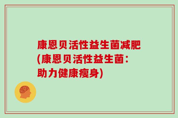 康恩贝活性益生菌(康恩贝活性益生菌:助力健康瘦身) 康恩贝活性益生菌(康恩贝活性益生菌:助力健康瘦身)