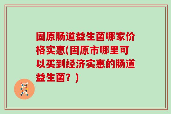 固原肠道益生菌哪家价格实惠(固原市哪里可以买到经济实惠的肠道益生菌？)