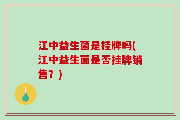 江中益生菌是挂牌吗(江中益生菌是否挂牌销售？)