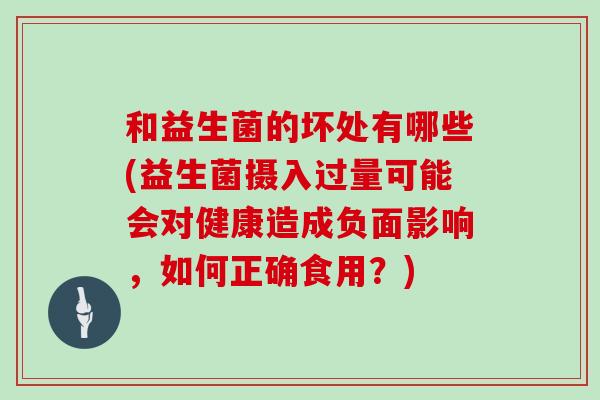 和益生菌的坏处有哪些(益生菌摄入过量可能会对健康造成负面影响，如何正确食用？)