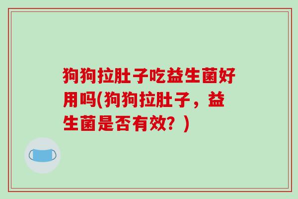 狗狗拉肚子吃益生菌好用吗(狗狗拉肚子，益生菌是否有效？)