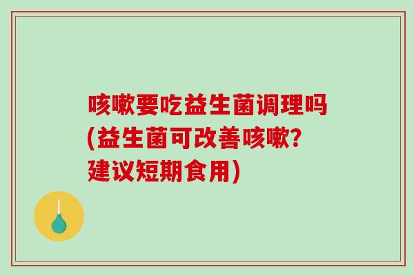 咳嗽要吃益生菌调理吗(益生菌可改善咳嗽？建议短期食用)