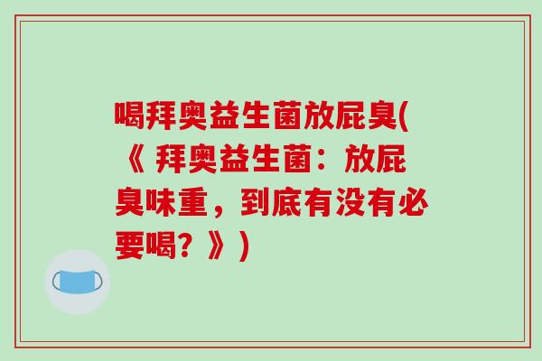 喝拜奥益生菌放屁臭(《 拜奥益生菌:放屁臭味重,到底有没有必要喝?》) 喝拜奥益生菌放屁臭(《 拜奥益生菌:放屁臭味重,到底有没有必要喝?》)
