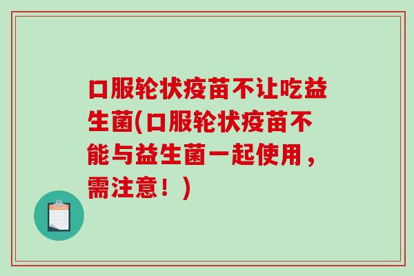 口服轮状疫苗不让吃益生菌(口服轮状疫苗不能与益生菌一起使用，需注意！)