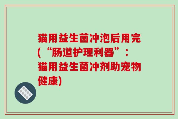 猫用益生菌冲泡后用完(“肠道护理利器”：猫用益生菌冲剂助宠物健康)