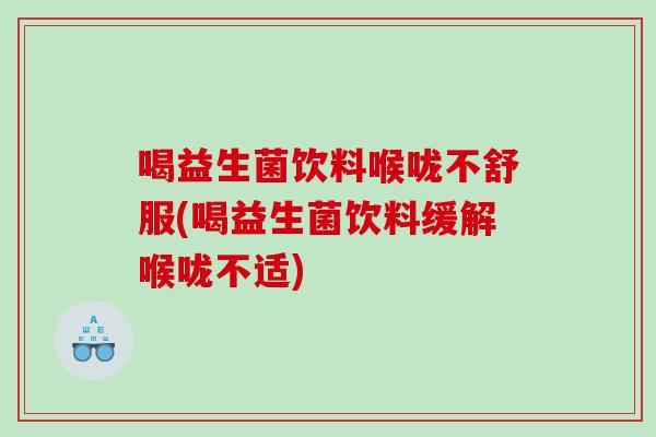 喝益生菌饮料喉咙不舒服(喝益生菌饮料缓解喉咙不适)