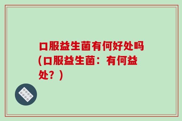 口服益生菌有何好处吗(口服益生菌：有何益处？)