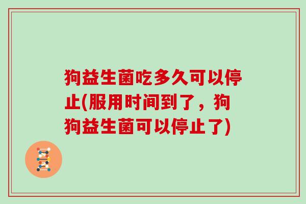 狗益生菌吃多久可以停止(服用时间到了，狗狗益生菌可以停止了)