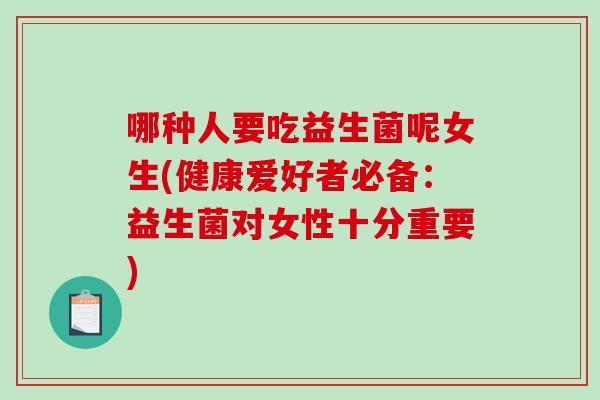 哪种人要吃益生菌呢女生(健康爱好者必备：益生菌对女性十分重要)