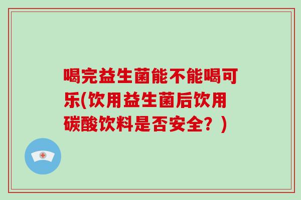喝完益生菌能不能喝可乐(饮用益生菌后饮用碳酸饮料是否安全？)