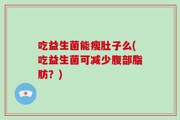吃益生菌能瘦肚子么(吃益生菌可减少腹部脂肪？)