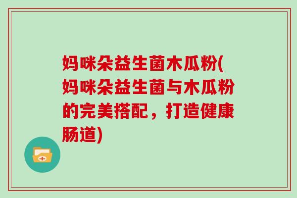 妈咪朵益生菌木瓜粉(妈咪朵益生菌与木瓜粉的完美搭配，打造健康肠道)