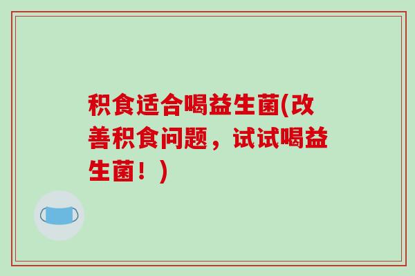 积食适合喝益生菌(改善积食问题，试试喝益生菌！)